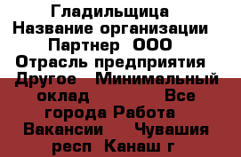 Гладильщица › Название организации ­ Партнер, ООО › Отрасль предприятия ­ Другое › Минимальный оклад ­ 20 000 - Все города Работа » Вакансии   . Чувашия респ.,Канаш г.